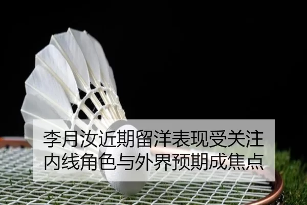 李月汝近期留洋表现受关注 内线角色与外界预期成焦点